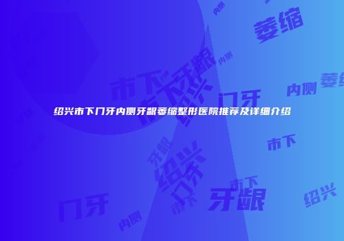 绍兴市下门牙内侧牙龈萎缩整形医院推荐及详细介绍
