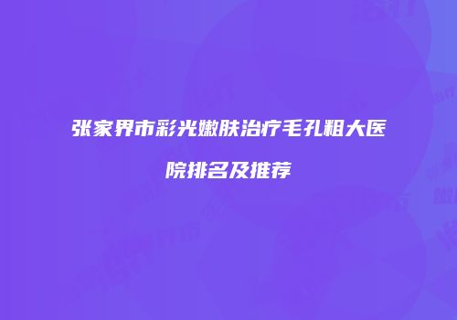 张家界市彩光嫩肤治疗毛孔粗大医院排名及推荐