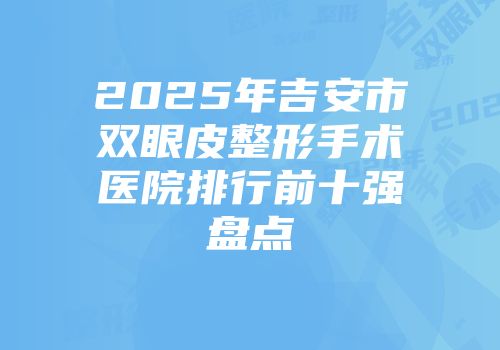 2025年吉安市双眼皮整形手术医院排行前十强盘点