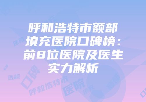 呼和浩特市额部填充医院口碑榜：前8位医院及医生实力解析