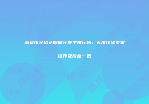 南京市牙齿正畸磨牙医生排行榜：五位顶尖专家推荐及价格一览
