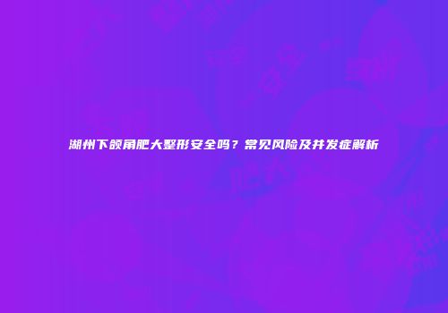 湖州下颌角肥大整形安全吗？常见风险及并发症解析