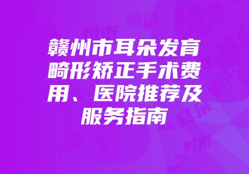 赣州市耳朵发育畸形矫正手术费用、医院推荐及服务指南