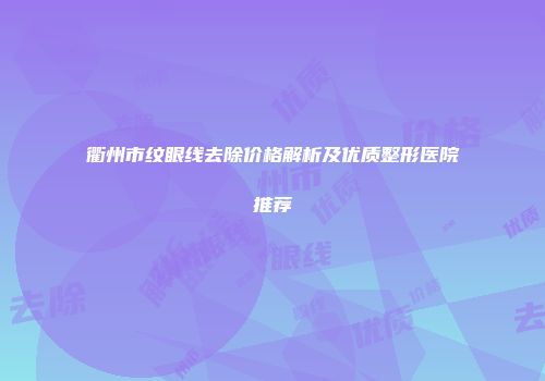 衢州市纹眼线去除价格解析及优质整形医院推荐