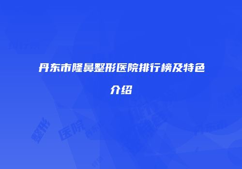 丹东市隆鼻整形医院排行榜及特色介绍