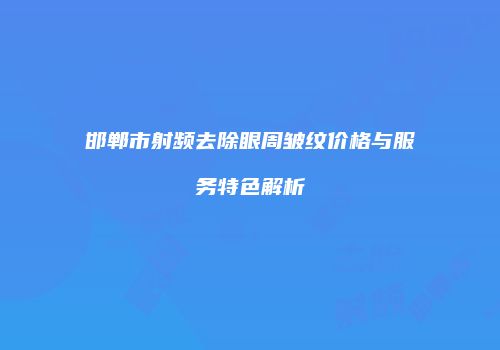 邯郸市射频去除眼周皱纹价格与服务特色解析