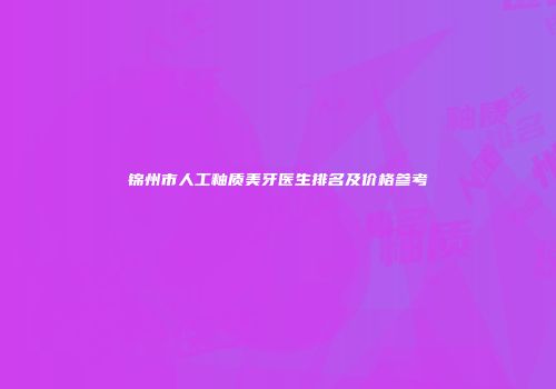 锦州市人工釉质美牙医生排名及价格参考