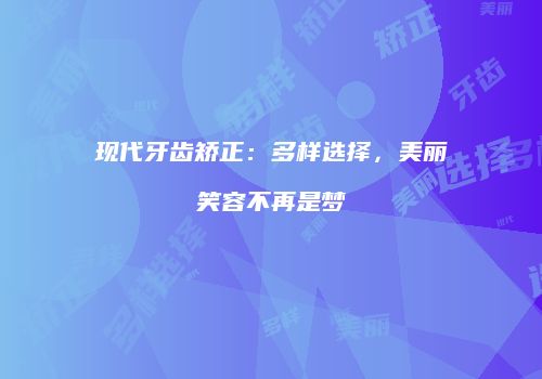 现代牙齿矫正：多样选择，美丽笑容不再是梦