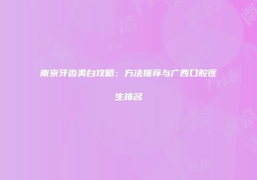 南京牙齿美白攻略：方法推荐与广西口腔医生排名