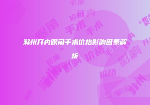 滁州开内眼角手术价格影响因素解析