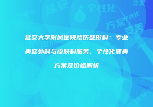 延安大学附属医院烧伤整形科：专业美容外科与皮肤科服务，个性化变美方案及价格解析