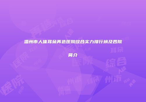 温州市人体耳朵再造医院综合实力排行榜及各院简介