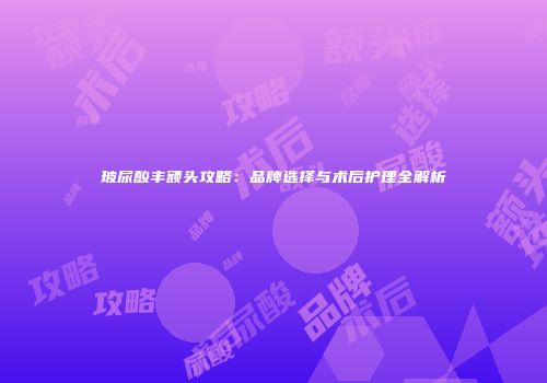 玻尿酸丰额头攻略：品牌选择与术后护理全解析