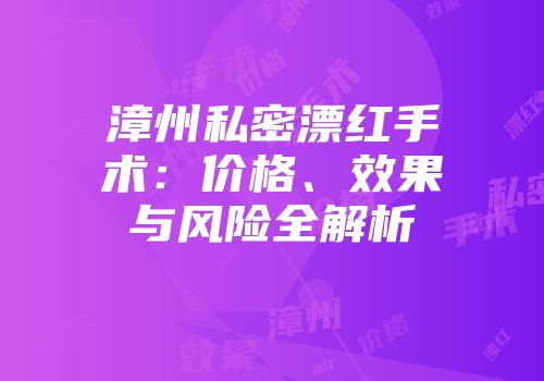 漳州私密漂红手术：价格、效果与风险全解析