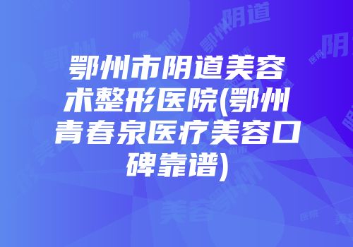鄂州市阴道美容术整形医院(鄂州青春泉医疗美容口碑靠谱)