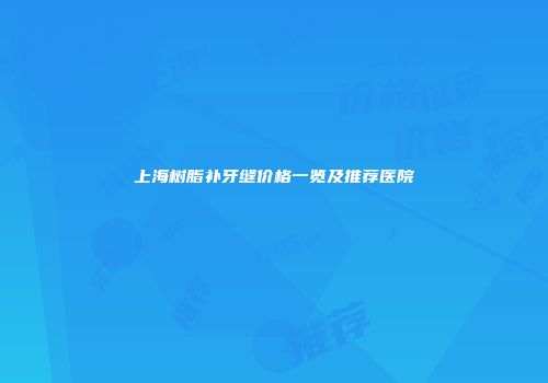 上海树脂补牙缝价格一览及推荐医院