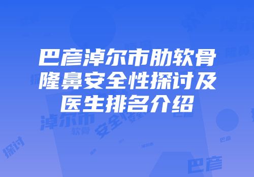 巴彦淖尔市肋软骨隆鼻安全性探讨及医生排名介绍
