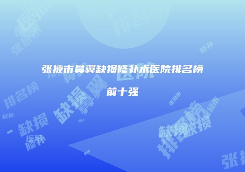 张掖市鼻翼缺损修补术医院排名榜前十强