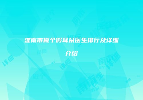 淮南市做个假耳朵医生排行及详细介绍