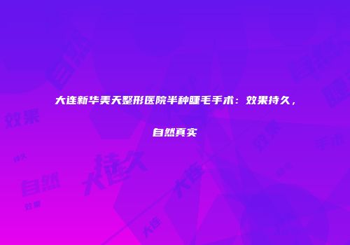 大连新华美天整形医院半种睫毛手术：效果持久，自然真实