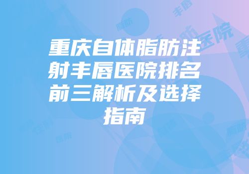 重庆自体脂肪注射丰唇医院排名前三解析及选择指南