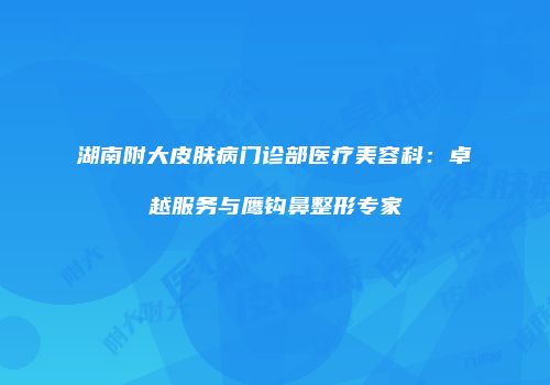 湖南附大皮肤病门诊部医疗美容科：卓越服务与鹰钩鼻整形专家