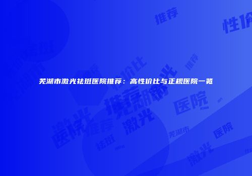 芜湖市激光祛斑医院推荐：高性价比与正规医院一览