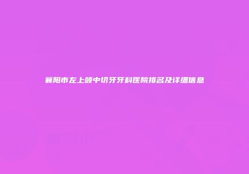 襄阳市左上颌中切牙牙科医院排名及详细信息