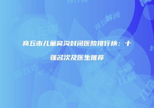 商丘市儿童窝沟封闭医院排行榜：十强名次及医生推荐