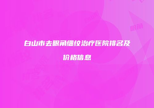 白山市去眼角细纹治疗医院排名及价格信息