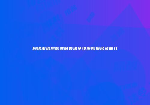 白银市玻尿酸注射去法令纹医院排名及简介
