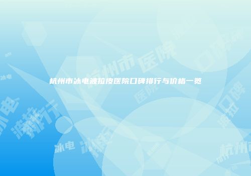 杭州市冰电波拉皮医院口碑排行与价格一览