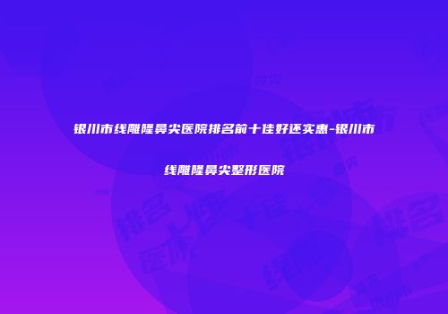 银川市线雕隆鼻尖医院排名前十佳好还实惠-银川市线雕隆鼻尖整形医院