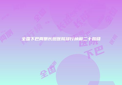 全国下巴两侧长斑医院排行榜前二十揭晓