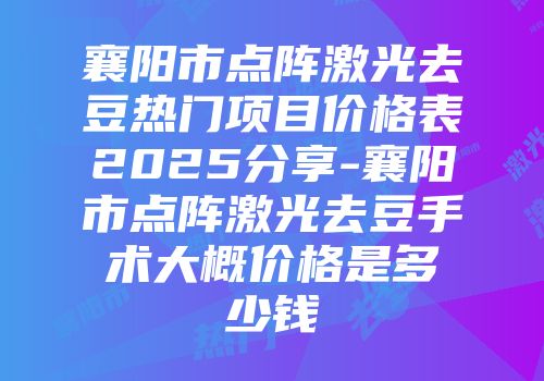 襄阳市点阵激光去豆热门项目价格表2025分享-襄阳市点阵激光去豆手术大概价格是多少钱