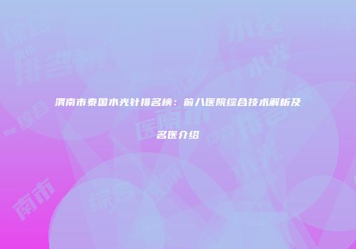 渭南市泰国水光针排名榜：前八医院综合技术解析及名医介绍