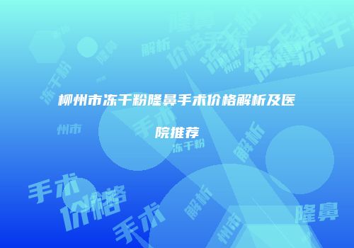 柳州市冻干粉隆鼻手术价格解析及医院推荐