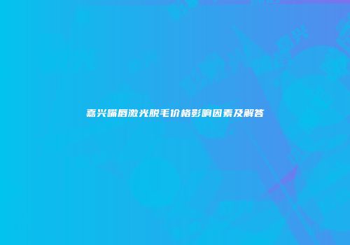 嘉兴嘴唇激光脱毛价格影响因素及解答