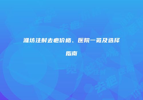 潍坊注射去疤价格、医院一览及选择指南