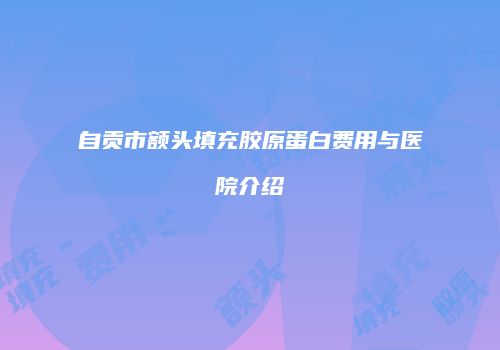 自贡市额头填充胶原蛋白费用与医院介绍