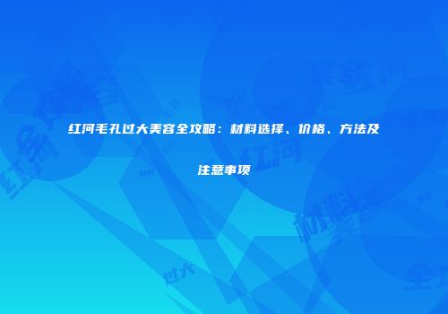 红河毛孔过大美容全攻略：材料选择、价格、方法及注意事项