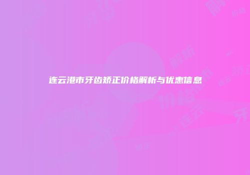 连云港市牙齿矫正价格解析与优惠信息