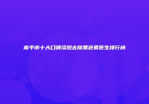 南平市十大口碑淡斑去除黑色素医生排行榜