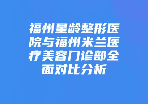 福州星龄整形医院与福州米兰医疗美容门诊部全面对比分析