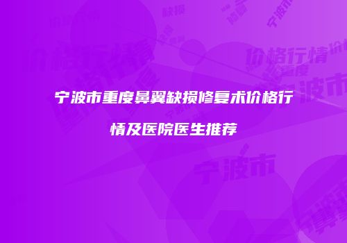 宁波市重度鼻翼缺损修复术价格行情及医院医生推荐