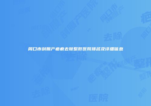 周口市剖腹产疤痕去除整形医院排名及详细信息