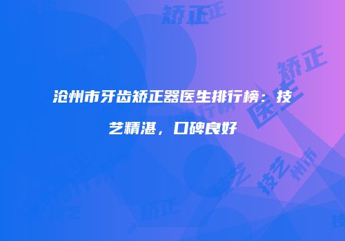 沧州市牙齿矫正器医生排行榜：技艺精湛，口碑良好