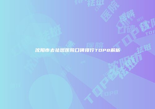 沈阳市去祛斑医院口碑排行TOP8解析