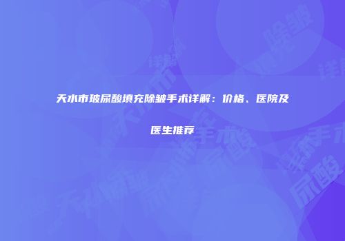 天水市玻尿酸填充除皱手术详解：价格、医院及医生推荐
