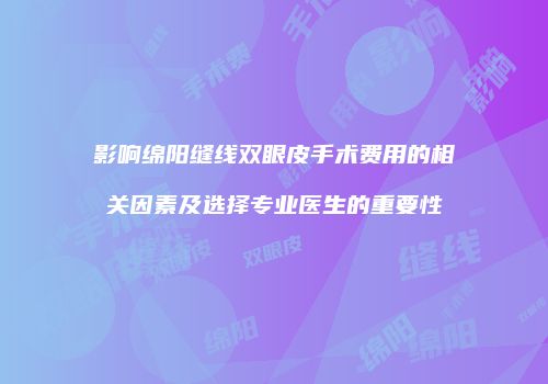 影响绵阳缝线双眼皮手术费用的相关因素及选择专业医生的重要性